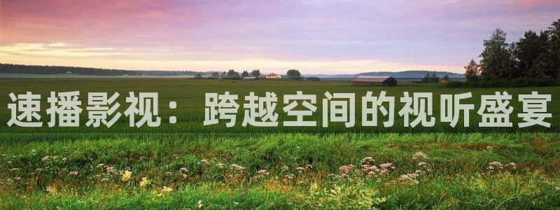 金桔影视app下载：速播影视：跨越空间的视听盛宴