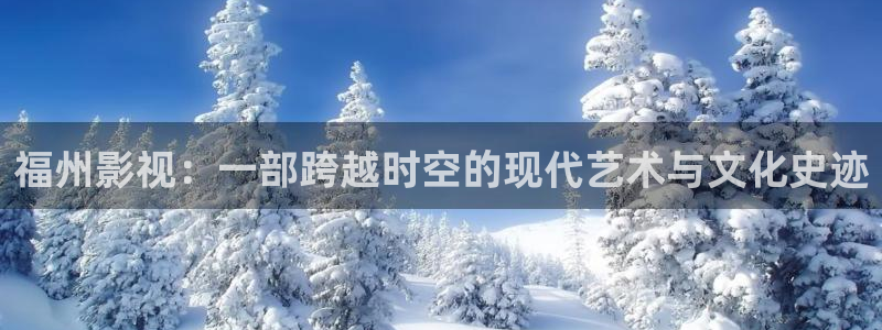 金桔利咽清喉片：福州影视：一部跨越时空的现代艺术与文化史迹