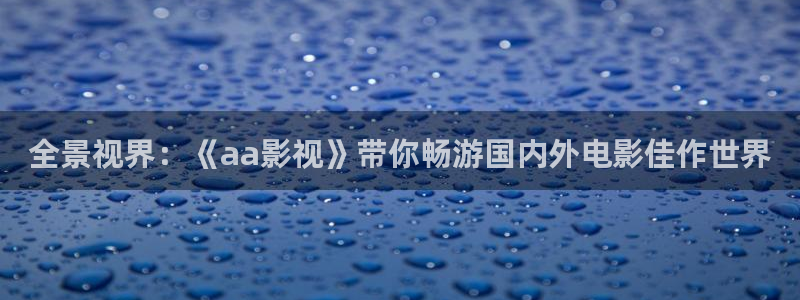 金桔直播视频观看：全景视界：《aa影视》带你畅游国内外电影佳作世界