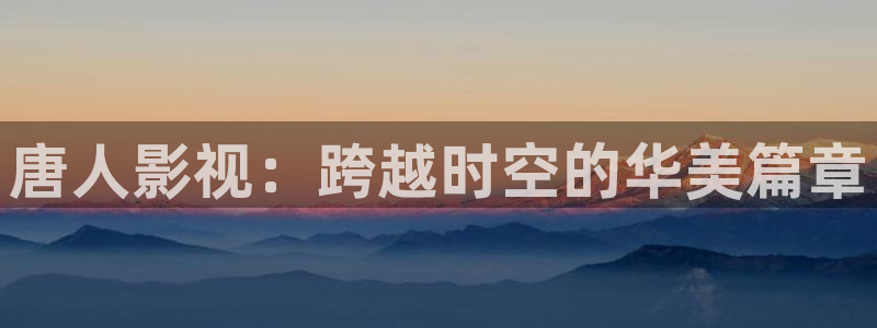 金桔视频下载：唐人影视：跨越时空的华美篇章